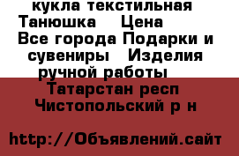 кукла текстильная “Танюшка“ › Цена ­ 300 - Все города Подарки и сувениры » Изделия ручной работы   . Татарстан респ.,Чистопольский р-н